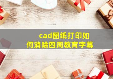 cad图纸打印如何消除四周教育字幕