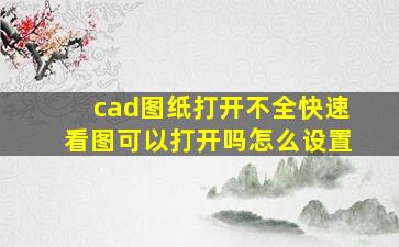 cad图纸打开不全快速看图可以打开吗怎么设置