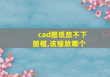 cad图纸放不下图框,该缩放哪个