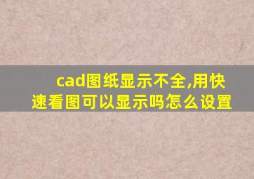 cad图纸显示不全,用快速看图可以显示吗怎么设置