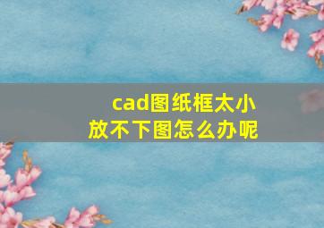 cad图纸框太小放不下图怎么办呢