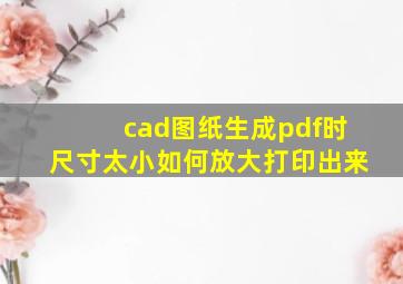 cad图纸生成pdf时尺寸太小如何放大打印出来