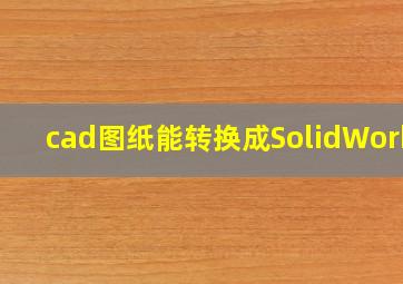 cad图纸能转换成SolidWorks