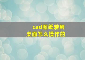 cad图纸转到桌面怎么操作的