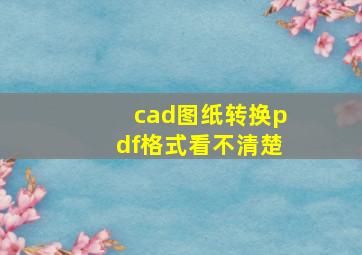 cad图纸转换pdf格式看不清楚