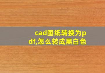 cad图纸转换为pdf,怎么转成黑白色