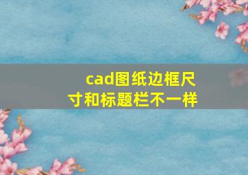 cad图纸边框尺寸和标题栏不一样