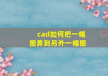 cad如何把一幅图弄到另外一幅图