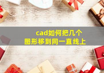 cad如何把几个图形移到同一直线上