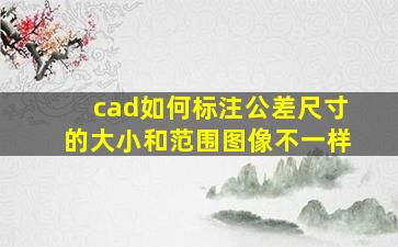 cad如何标注公差尺寸的大小和范围图像不一样