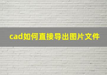 cad如何直接导出图片文件