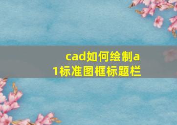 cad如何绘制a1标准图框标题栏