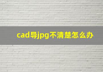 cad导jpg不清楚怎么办