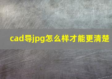 cad导jpg怎么样才能更清楚