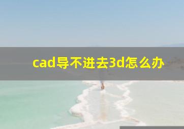 cad导不进去3d怎么办