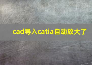 cad导入catia自动放大了