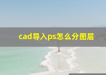 cad导入ps怎么分图层