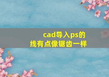 cad导入ps的线有点像锯齿一样