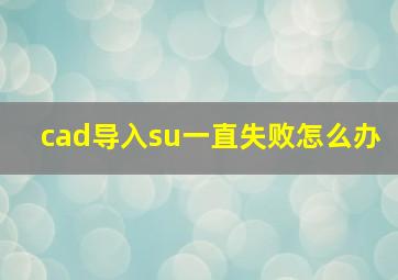 cad导入su一直失败怎么办