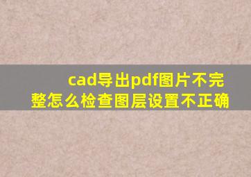 cad导出pdf图片不完整怎么检查图层设置不正确