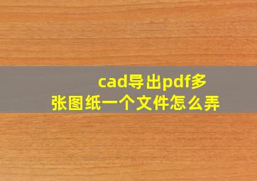 cad导出pdf多张图纸一个文件怎么弄