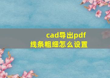 cad导出pdf线条粗细怎么设置