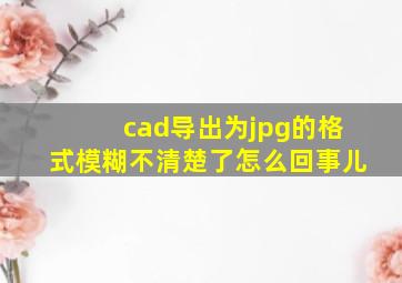 cad导出为jpg的格式模糊不清楚了怎么回事儿