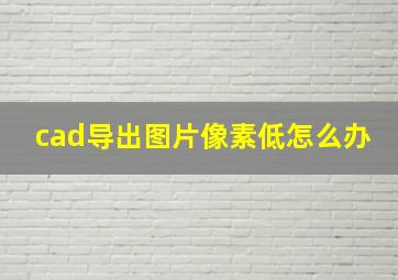 cad导出图片像素低怎么办