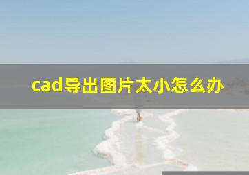 cad导出图片太小怎么办