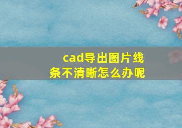 cad导出图片线条不清晰怎么办呢