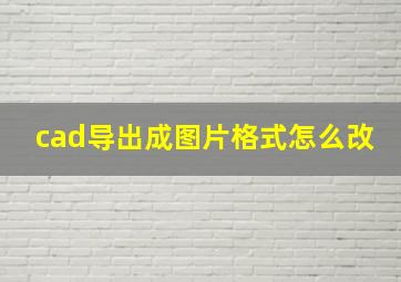 cad导出成图片格式怎么改