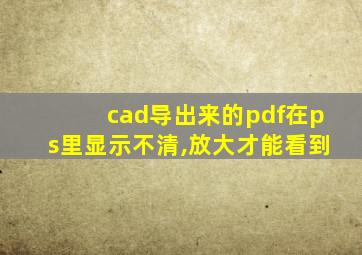 cad导出来的pdf在ps里显示不清,放大才能看到