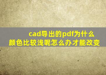 cad导出的pdf为什么颜色比较浅呢怎么办才能改变