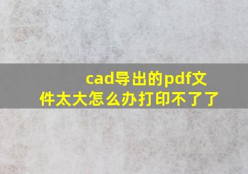 cad导出的pdf文件太大怎么办打印不了了