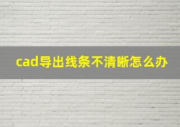 cad导出线条不清晰怎么办