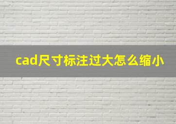 cad尺寸标注过大怎么缩小