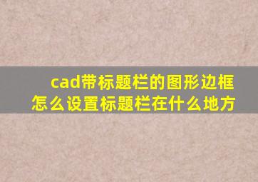 cad带标题栏的图形边框怎么设置标题栏在什么地方