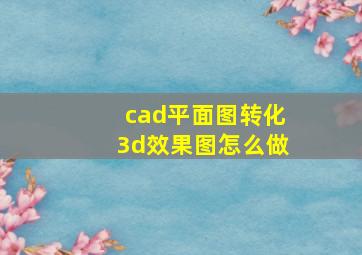 cad平面图转化3d效果图怎么做