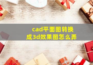 cad平面图转换成3d效果图怎么弄