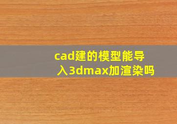 cad建的模型能导入3dmax加渲染吗