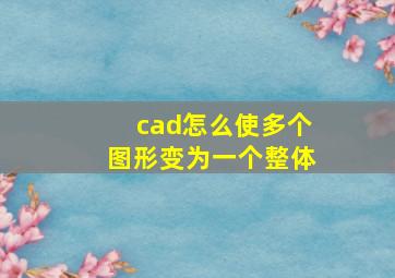 cad怎么使多个图形变为一个整体