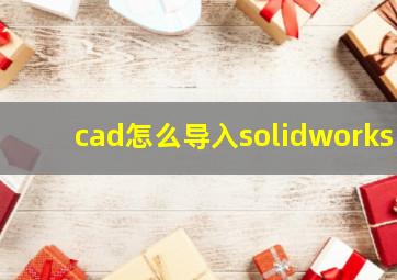 cad怎么导入solidworks