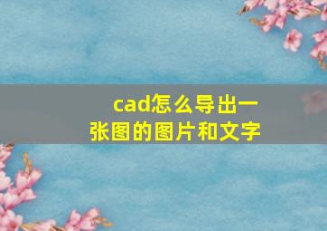 cad怎么导出一张图的图片和文字