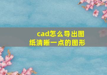 cad怎么导出图纸清晰一点的图形