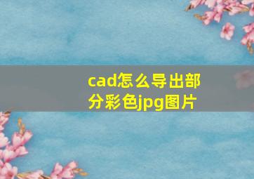 cad怎么导出部分彩色jpg图片