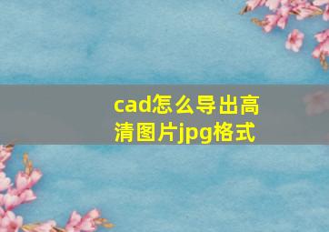 cad怎么导出高清图片jpg格式