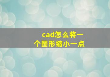 cad怎么将一个图形缩小一点