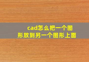 cad怎么把一个图形放到另一个图形上面