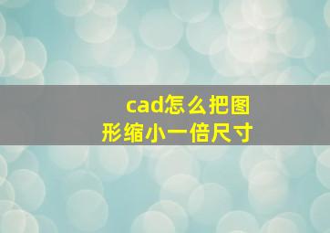 cad怎么把图形缩小一倍尺寸