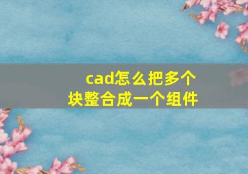 cad怎么把多个块整合成一个组件